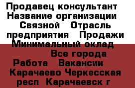 Продавец-консультант › Название организации ­ Связной › Отрасль предприятия ­ Продажи › Минимальный оклад ­ 32 000 - Все города Работа » Вакансии   . Карачаево-Черкесская респ.,Карачаевск г.